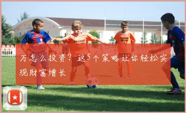 万怎么投资？这5个策略让你轻松实现财富增长