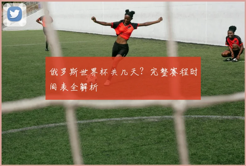 俄罗斯世界杯共几天？完整赛程时间表全解析