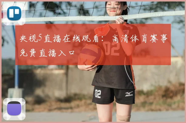 央视5直播在线观看：高清体育赛事免费直播入口