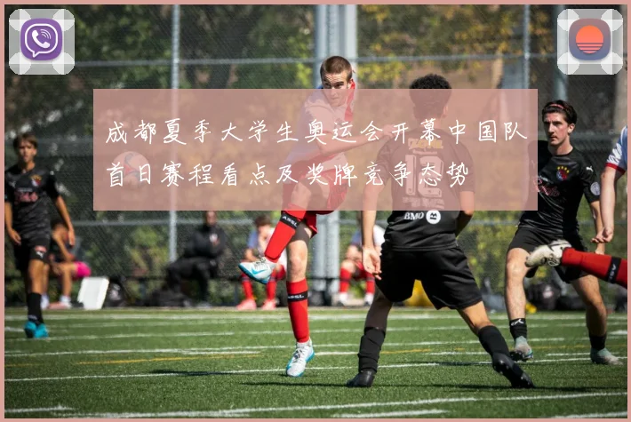 成都夏季大学生奥运会开幕中国队首日赛程看点及奖牌竞争态势