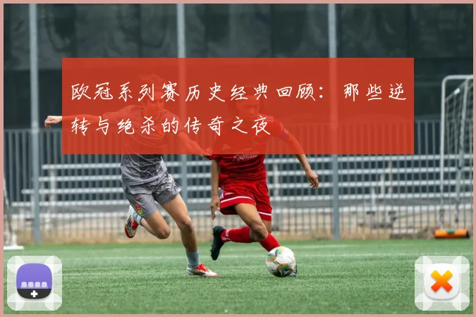 欧冠系列赛历史经典回顾：那些逆转与绝杀的传奇之夜